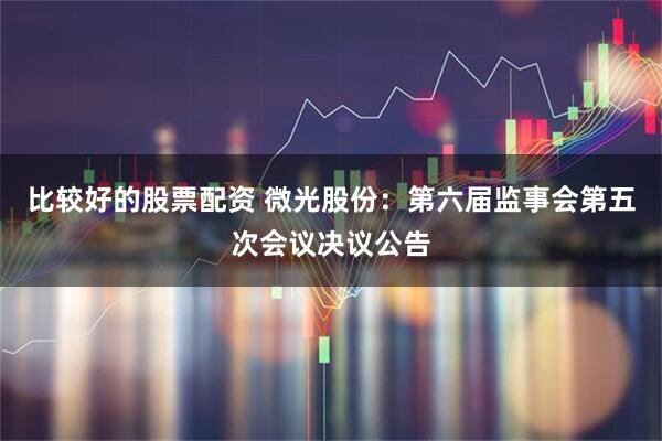 比较好的股票配资 微光股份：第六届监事会第五次会议决议公告