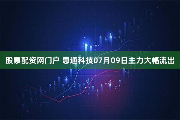 股票配资网门户 惠通科技07月09日主力大幅流出