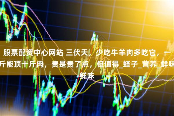 股票配资中心网站 三伏天，少吃牛羊肉多吃它，一斤能顶十斤肉，贵是贵了点，但值得_蛏子_营养_鲜味
