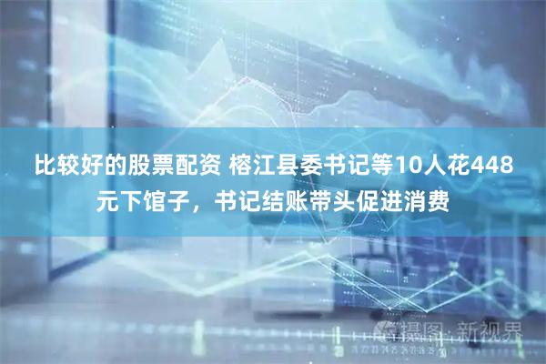 比较好的股票配资 榕江县委书记等10人花448元下馆子，书记结账带头促进消费