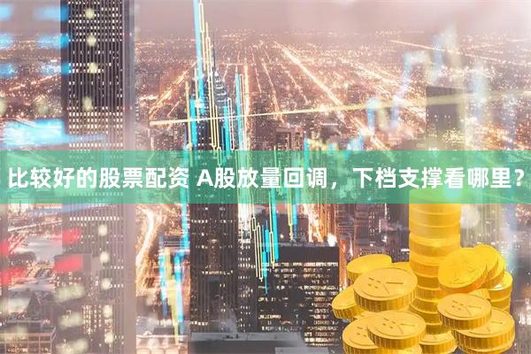 比较好的股票配资 A股放量回调，下档支撑看哪里？