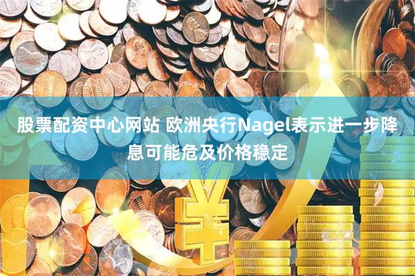 股票配资中心网站 欧洲央行Nagel表示进一步降息可能危及价格稳定