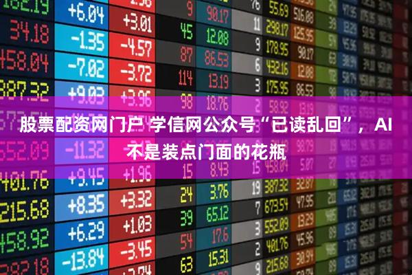 股票配资网门户 学信网公众号“已读乱回”，AI不是装点门面的花瓶