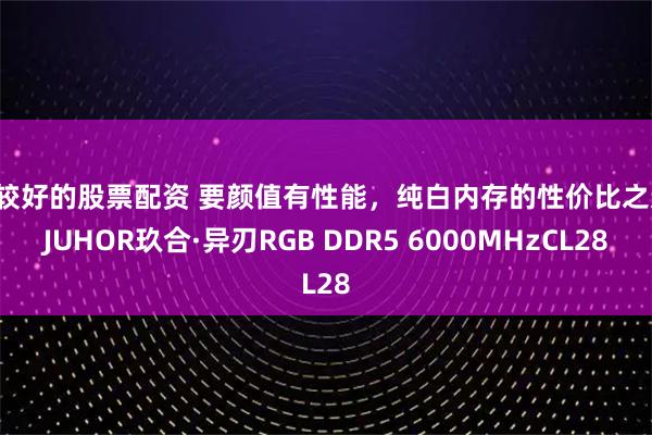 比较好的股票配资 要颜值有性能，纯白内存的性价比之选：JUHOR玖合·异刃RGB DDR5 6000MHzCL28