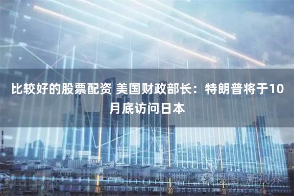 比较好的股票配资 美国财政部长：特朗普将于10月底访问日本