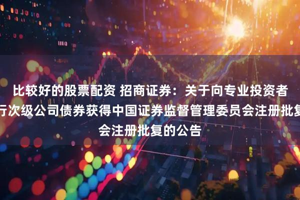 比较好的股票配资 招商证券：关于向专业投资者公开发行次级公司债券获得中国证券监督管理委员会注册批复的公告