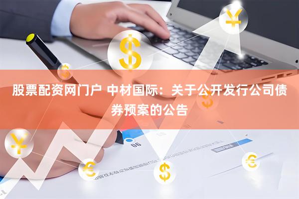 股票配资网门户 中材国际：关于公开发行公司债券预案的公告