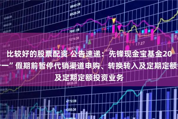 比较好的股票配资 公告速递：先锋现金宝基金2025年“十一”假期前暂停代销渠道申购、转换转入及定期定额投资业务