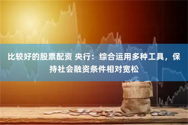 比较好的股票配资 央行：综合运用多种工具，保持社会融资条件相对宽松