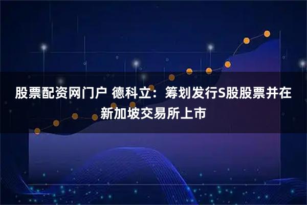 股票配资网门户 德科立：筹划发行S股股票并在新加坡交易所上市