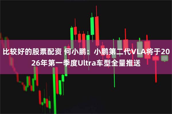 比较好的股票配资 何小鹏：小鹏第二代VLA将于2026年第一季度Ultra车型全量推送