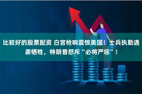 比较好的股票配资 白宫枪响震惊美国！士兵执勤遇袭牺牲，特朗普怒斥“必将严惩”！