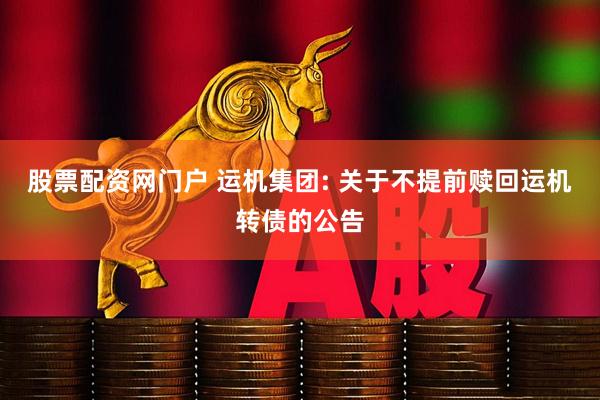股票配资网门户 运机集团: 关于不提前赎回运机转债的公告