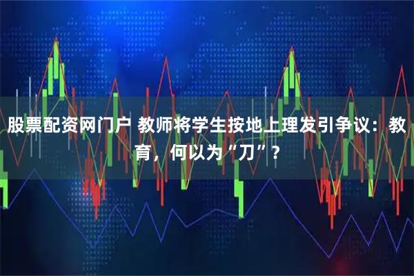 股票配资网门户 教师将学生按地上理发引争议：教育，何以为“刀”？