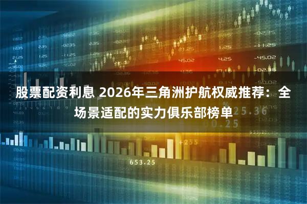 股票配资利息 2026年三角洲护航权威推荐：全场景适配的实力俱乐部榜单