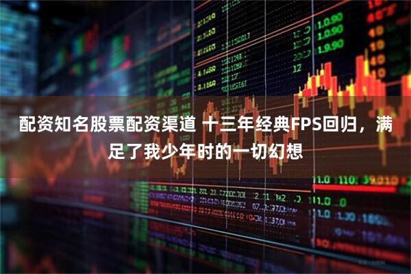 配资知名股票配资渠道 十三年经典FPS回归，满足了我少年时的一切幻想