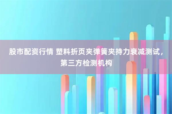 股市配资行情 塑料折页夹弹簧夹持力衰减测试，第三方检测机构