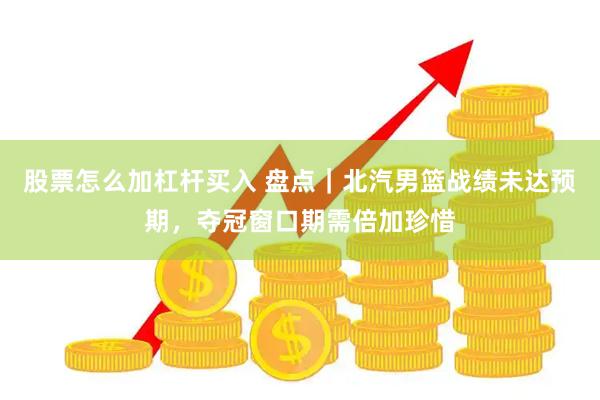 股票怎么加杠杆买入 盘点｜北汽男篮战绩未达预期，夺冠窗口期需倍加珍惜