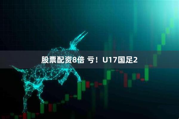 股票配资8倍 亏！U17国足2
