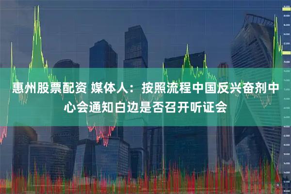 惠州股票配资 媒体人：按照流程中国反兴奋剂中心会通知白边是否召开听证会