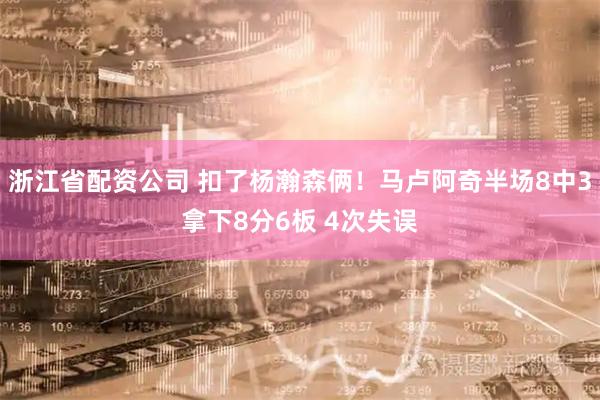 浙江省配资公司 扣了杨瀚森俩！马卢阿奇半场8中3拿下8分6板 4次失误